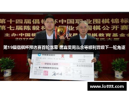 第19届倡棋杯预选赛首轮落幕 唐嘉雯周泓余等顺利晋级下一轮角逐