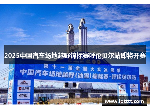 2025中国汽车场地越野锦标赛呼伦贝尔站即将开赛
